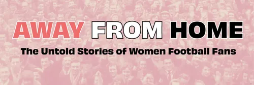 A crowd of football fans with text overlay that says: Away from home - the untold stories of women football fans.