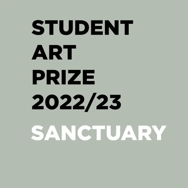 Flyer advertising the Student Art Prize 2022/23, grey background with student art prize 2022/23 written in black capitals, followed by the word Sanctuary in white capitals
